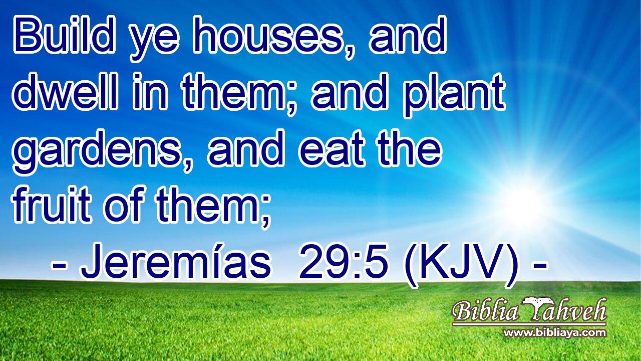 Build ye houses, and dwell in them; and plant gardens, and eat the fruit of them;