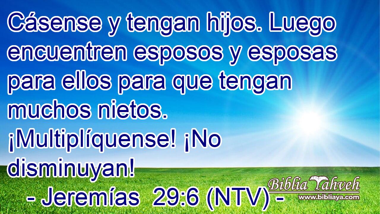 Cásense y tengan hijos. Luego encuentren esposos y esposas para ellos para que tengan muchos nietos. ¡Multiplíquense! ¡No disminuyan!