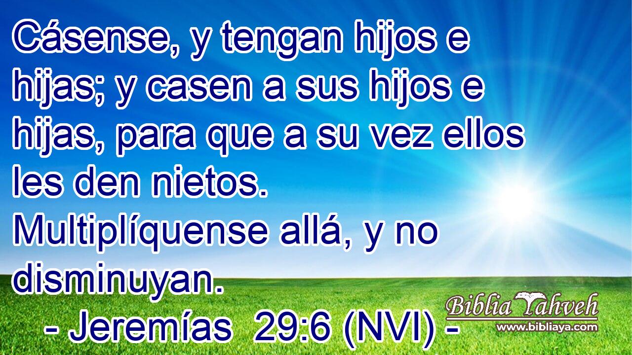  Cásense, y tengan hijos e hijas; y casen a sus hijos e hijas, para que a su vez ellos les den nietos. Multiplíquense allá, y no disminuyan. 