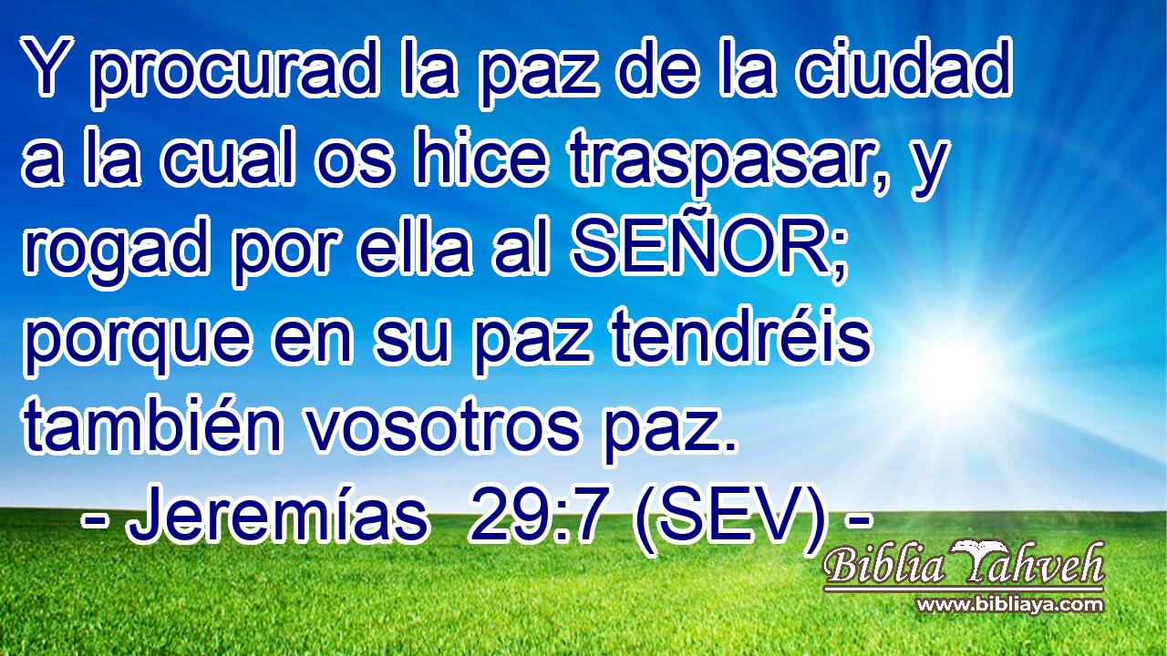 Y procurad la paz de la ciudad a la cual os hice traspasar, y rogad por ella al SEÑOR; porque en su paz tendréis también vosotros paz.