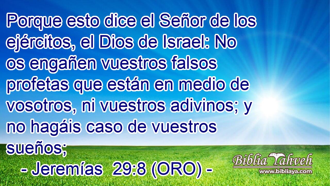  Porque esto dice el Señor de los ejércitos, el Dios de Israel: No os engañen vuestros falsos profetas que están en medio de vosotros, ni vuestros adivinos; y no hagáis caso de vuestros sueños; 