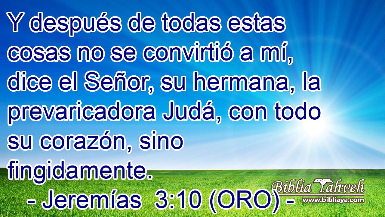  Y después de todas estas cosas no se convirtió a mí, dice el Señor, su hermana, la prevaricadora Judá, con todo su corazón, sino fingidamente. 