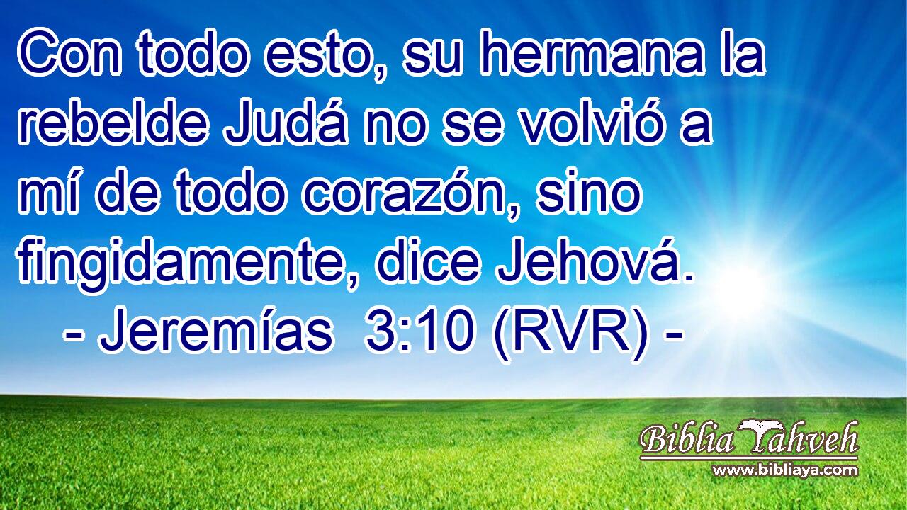 Con todo esto, su hermana la rebelde Judá no se volvió a mí de todo corazón, sino fingidamente, dice Jehová.