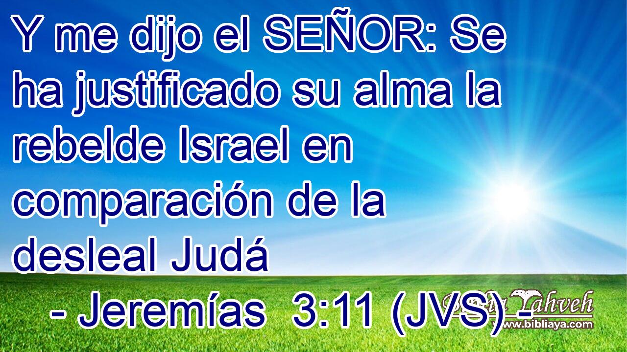 Y me dijo el SEÑOR: Se ha justificado su alma la rebelde Israel en comparación de la desleal Judá