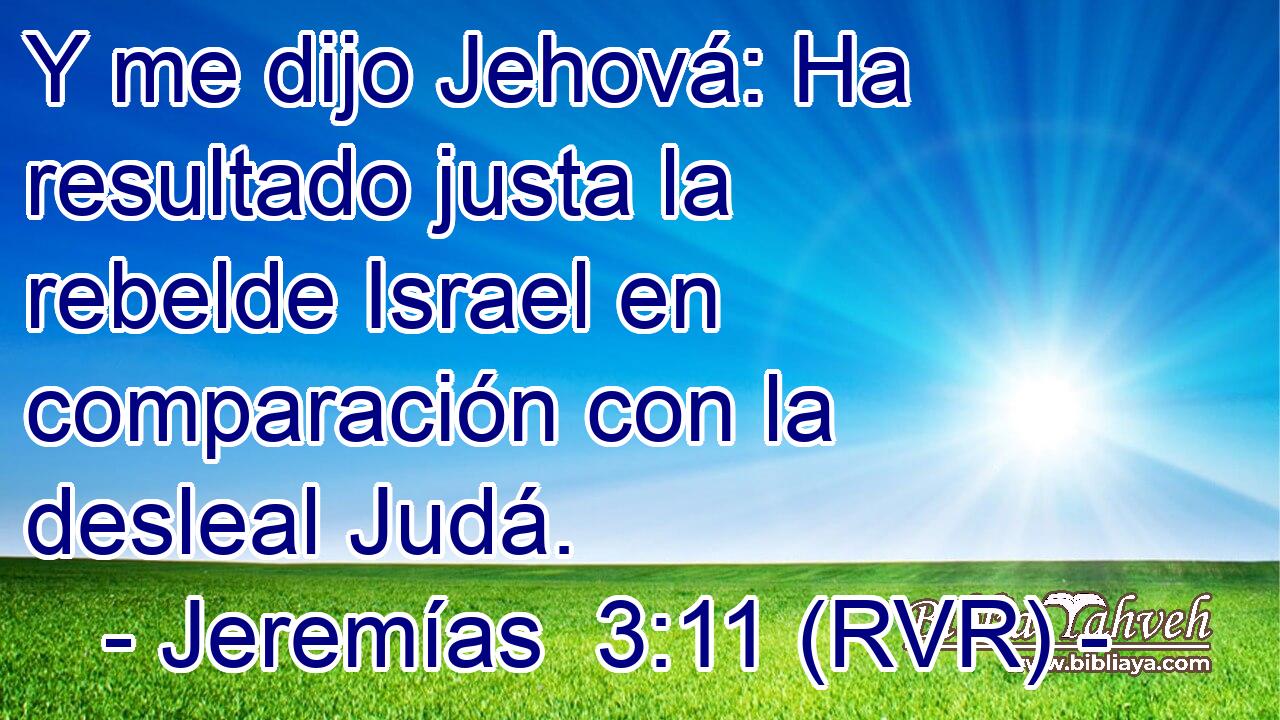 Y me dijo Jehová: Ha resultado justa la rebelde Israel en comparación con la desleal Judá.