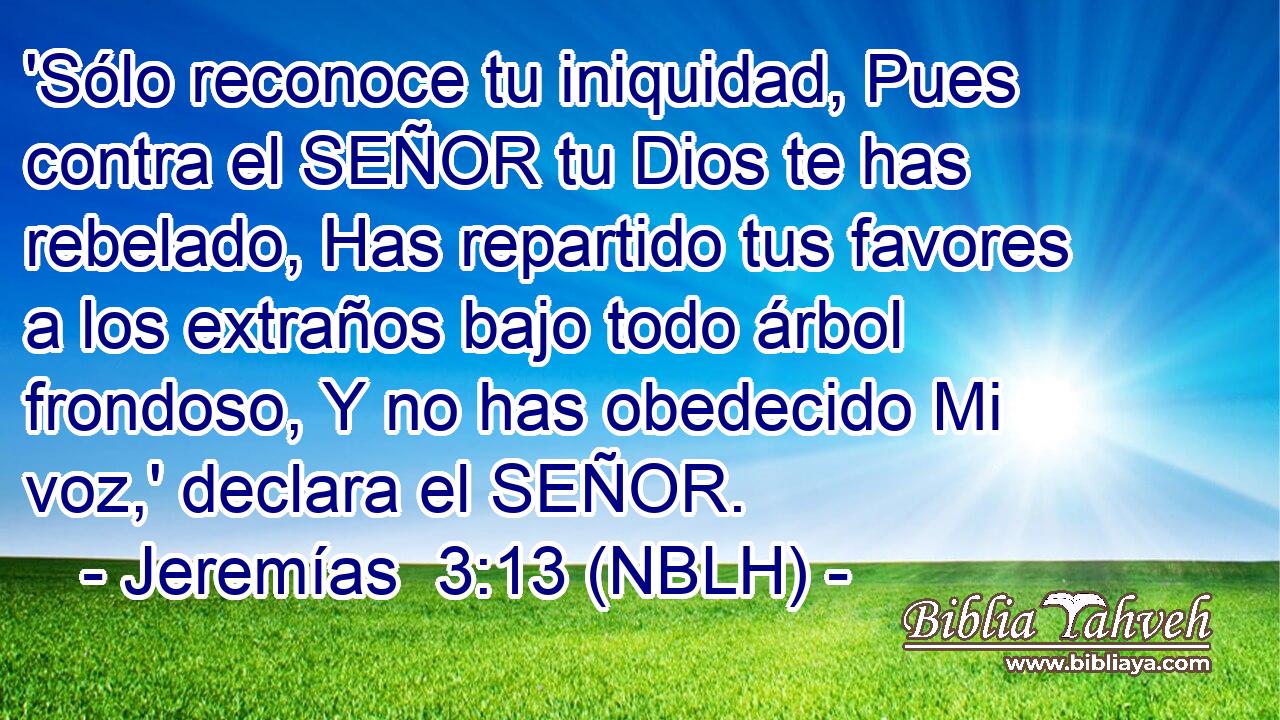  'Sólo reconoce tu iniquidad, Pues contra el SEÑOR tu Dios te has rebelado, Has repartido tus favores a los extraños bajo todo árbol frondoso, Y no has obedecido Mi voz,' declara el SEÑOR. 