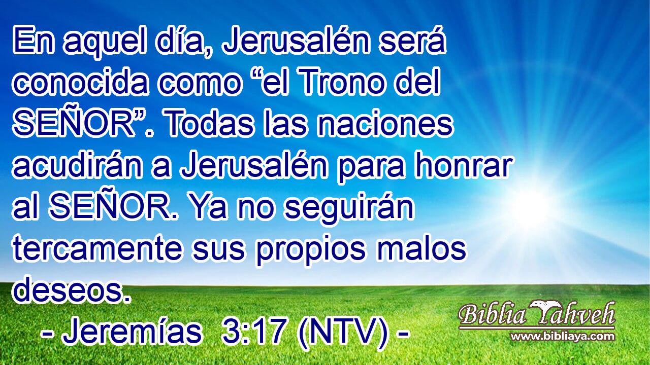 En aquel día, Jerusalén será conocida como “el Trono del SEÑOR”. Todas las naciones acudirán a Jerusalén para honrar al SEÑOR. Ya no seguirán tercamente sus propios malos deseos.