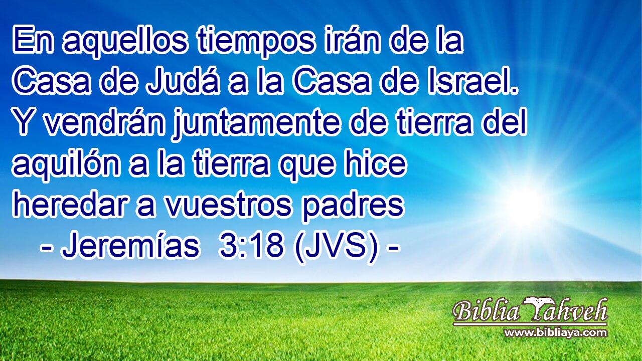 En aquellos tiempos irán de la Casa de Judá a la Casa de Israel. Y vendrán juntamente de tierra del aquilón a la tierra que hice heredar a vuestros padres