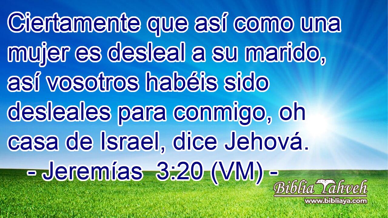  Ciertamente que así como una mujer es desleal a su marido, así vosotros habéis sido desleales para conmigo, oh casa de Israel, dice Jehová. 