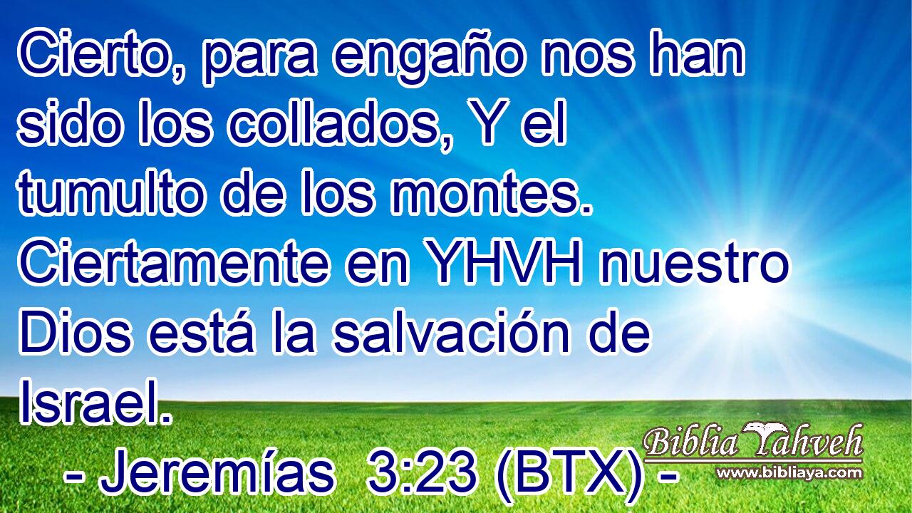 Cierto, para engaño nos han sido los collados, Y el tumulto de los montes. Ciertamente en YHVH nuestro Dios está la salvación de Israel.