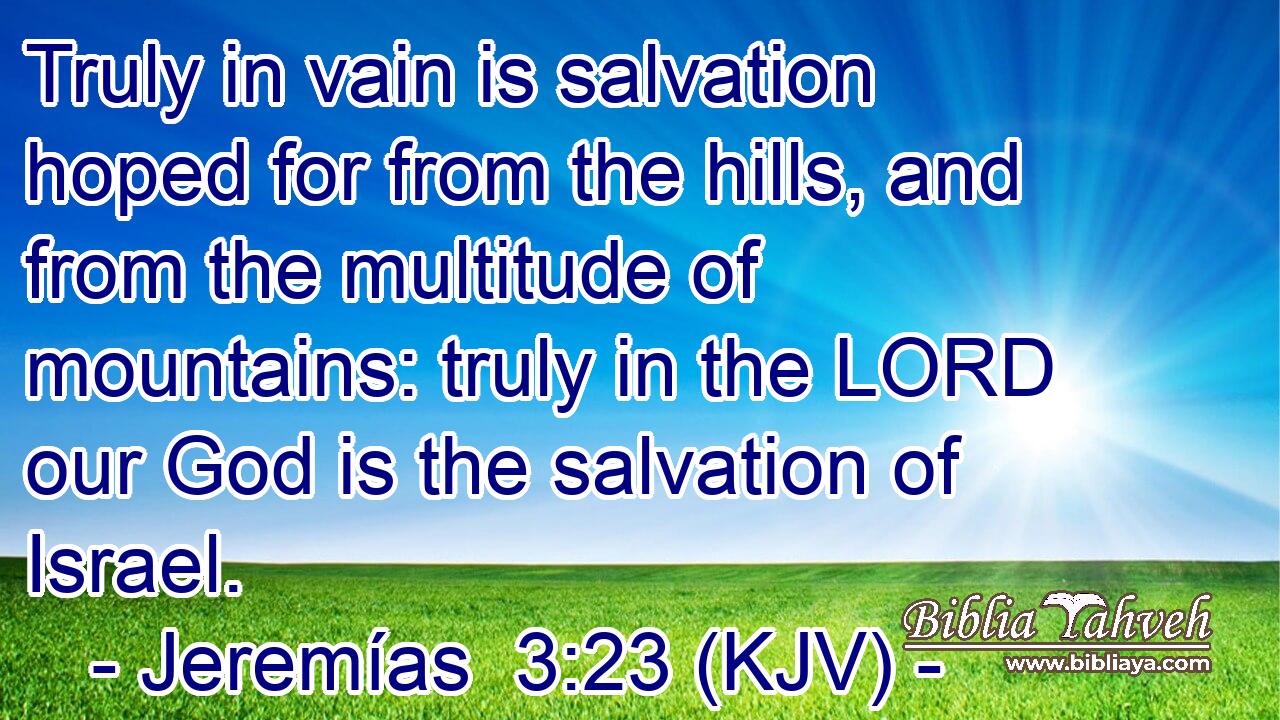 Truly in vain is salvation hoped for from the hills, and from the multitude of mountains: truly in the LORD our God is the salvation of Israel.