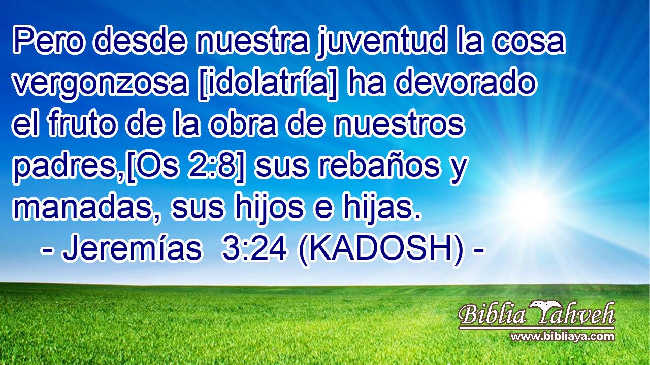  Pero desde nuestra juventud la cosa vergonzosa [idolatría] ha devorado el fruto de la obra de nuestros padres,[Os 2:8] sus rebaños y manadas, sus hijos e hijas. 