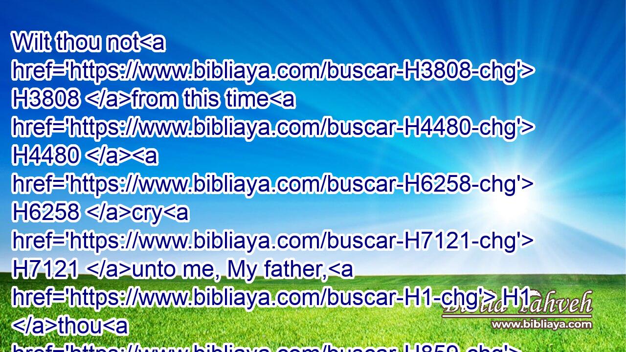 Wilt thou not H3808 from this time H4480  H6258 cry H7121 unto me, My father, H1 thou H859 art the guide H441 of my youth?H5271
