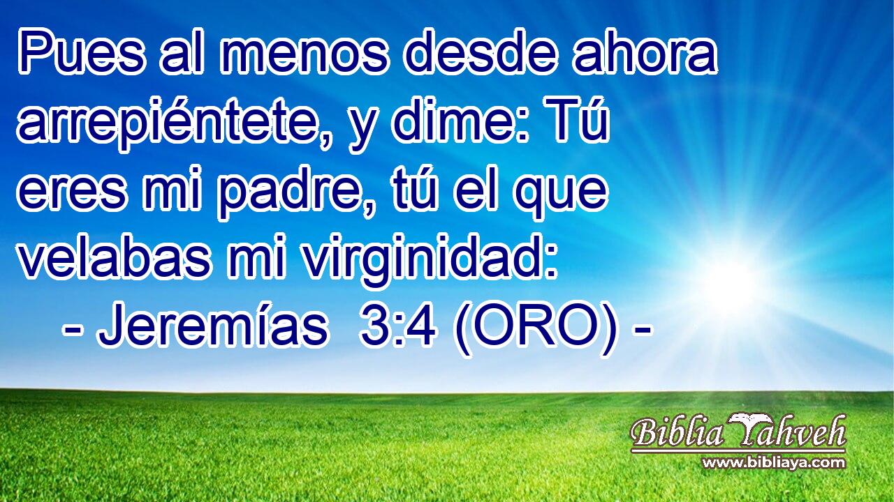  Pues al menos desde ahora arrepiéntete, y dime: Tú eres mi padre, tú el que velabas mi virginidad: 