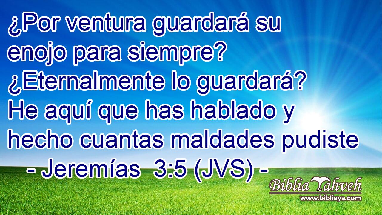 ¿Por ventura guardará su enojo para siempre? ¿Eternalmente lo guardará? He aquí que has hablado y hecho cuantas maldades pudiste