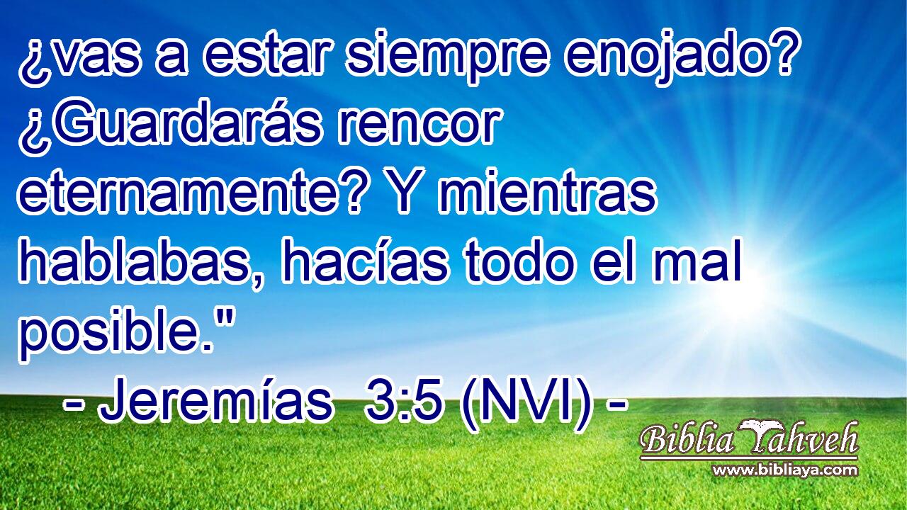  ¿vas a estar siempre enojado? ¿Guardarás rencor eternamente? Y mientras hablabas, hacías todo el mal posible.