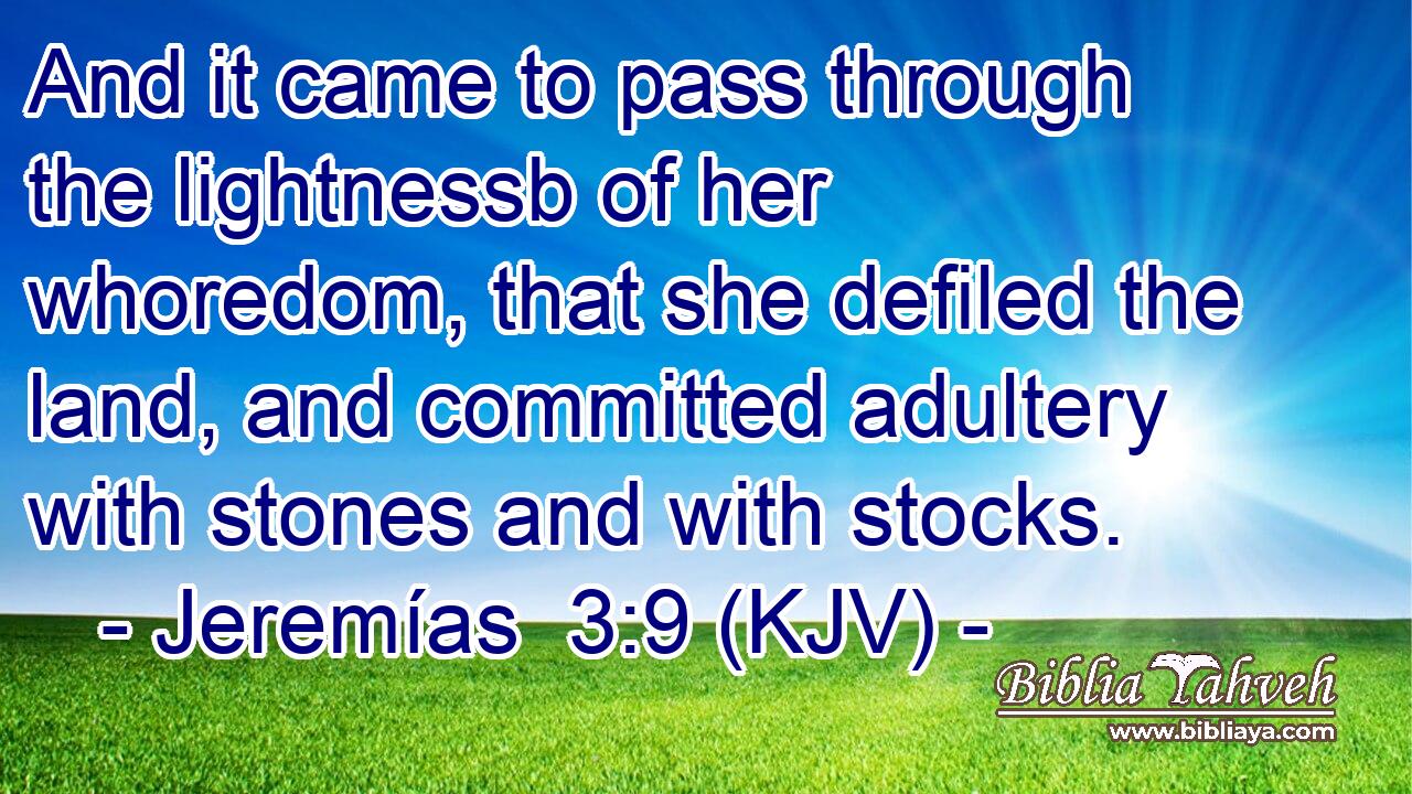 And it came to pass through the lightnessb of her whoredom, that she defiled the land, and committed adultery with stones and with stocks.