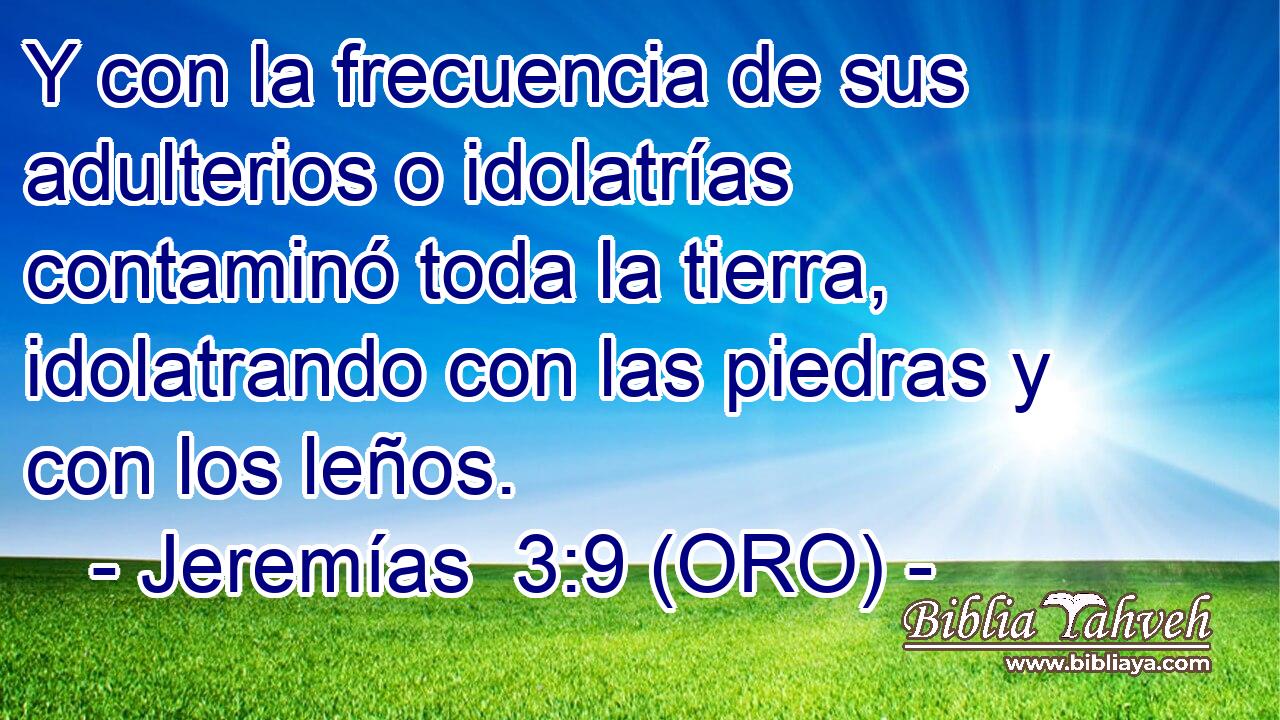  Y con la frecuencia de sus adulterios o idolatrías contaminó toda la tierra, idolatrando con las piedras y con los leños. 