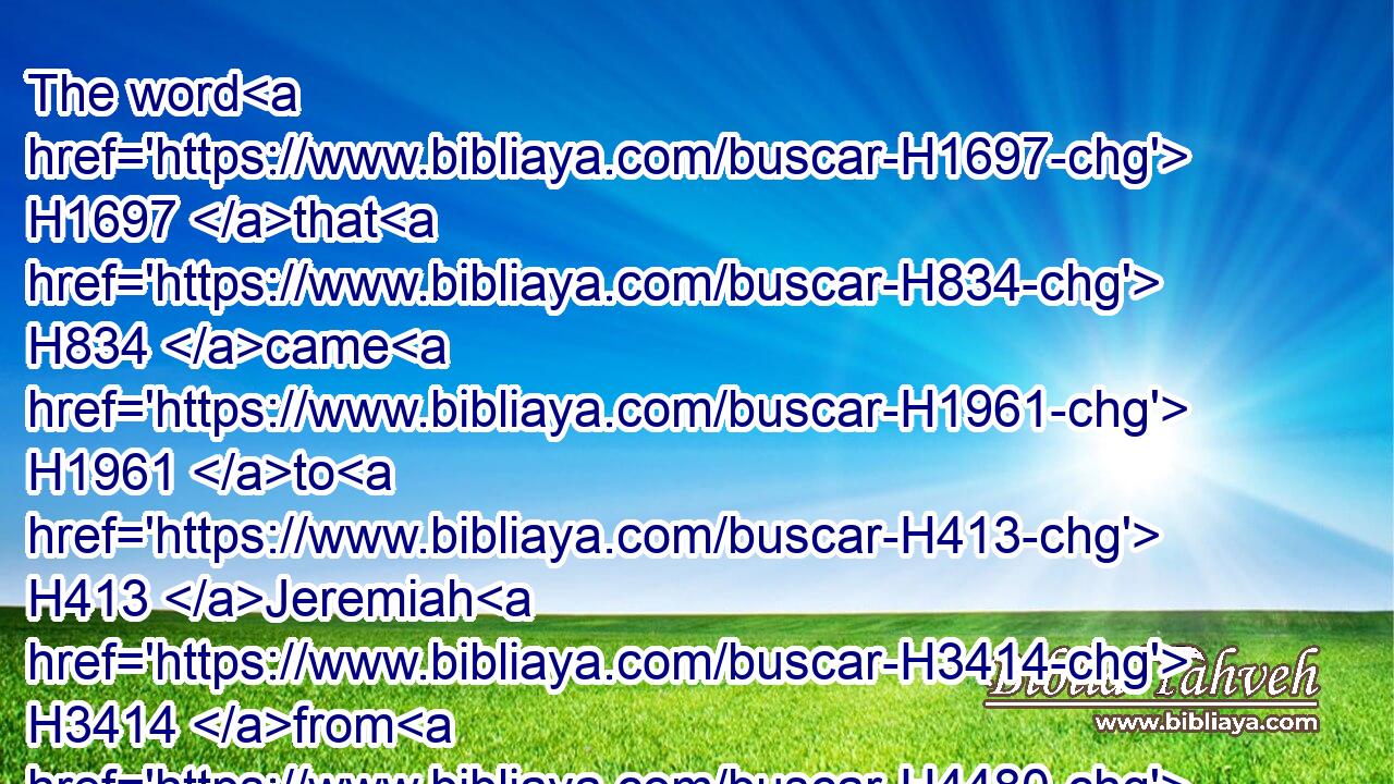 The word H1697 that H834 came H1961 to H413 Jeremiah H3414 from H4480  H854 the LORD, H3068 saying,H559