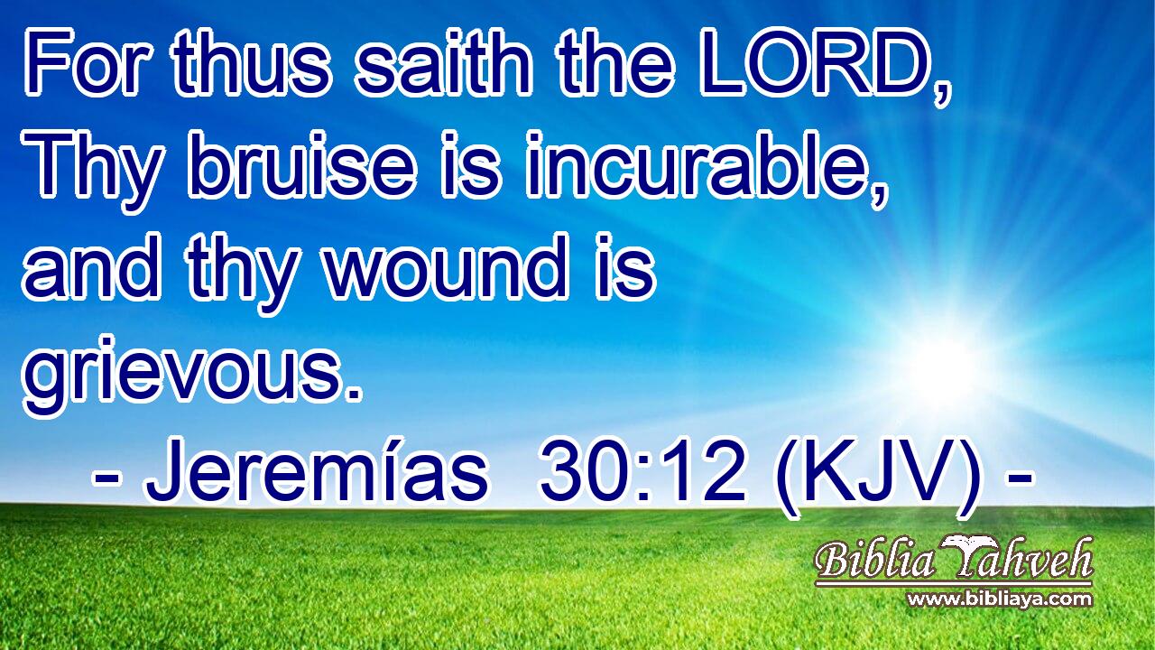 For thus saith the LORD, Thy bruise is incurable, and thy wound is grievous.