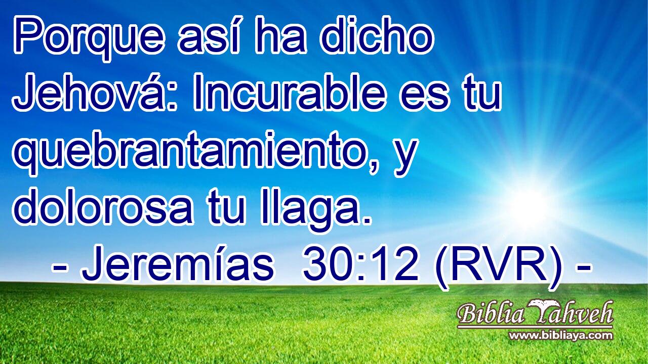 Porque así ha dicho Jehová: Incurable es tu quebrantamiento, y dolorosa tu llaga.