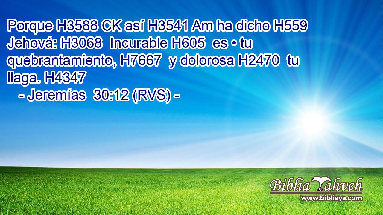 Porque H3588 CK así H3541 Am ha dicho H559  Jehová: H3068  Incurable H605  es • tu quebrantamiento, H7667  y dolorosa H2470  tu llaga. H4347  