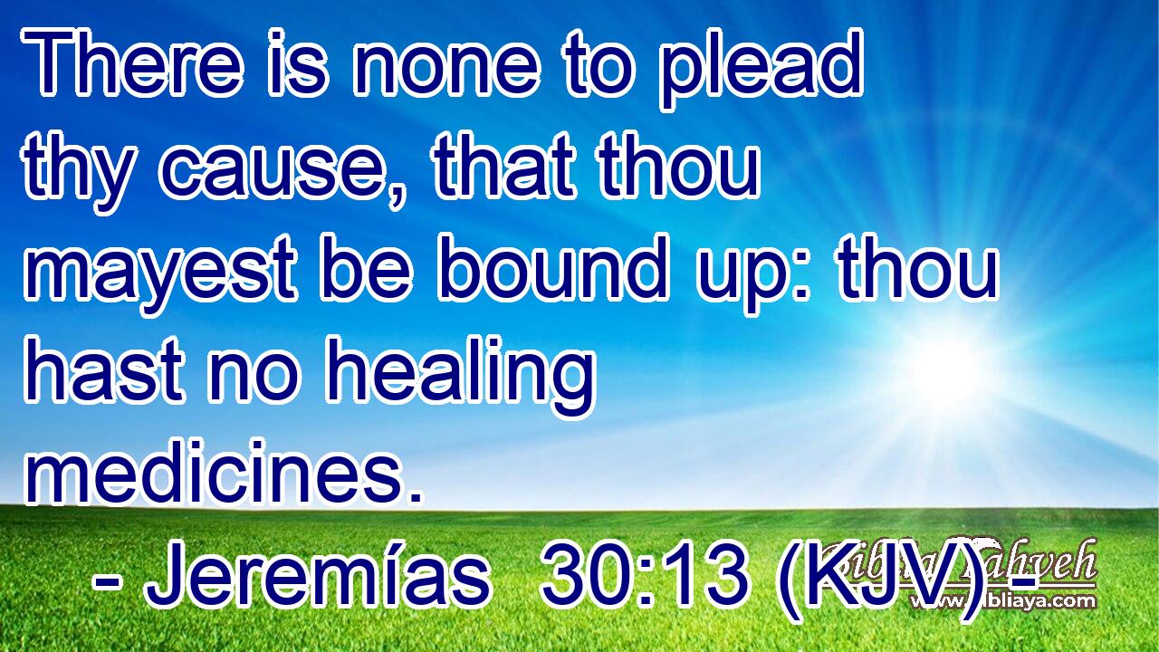 There is none to plead thy cause, that thou mayest be bound up: thou hast no healing medicines.