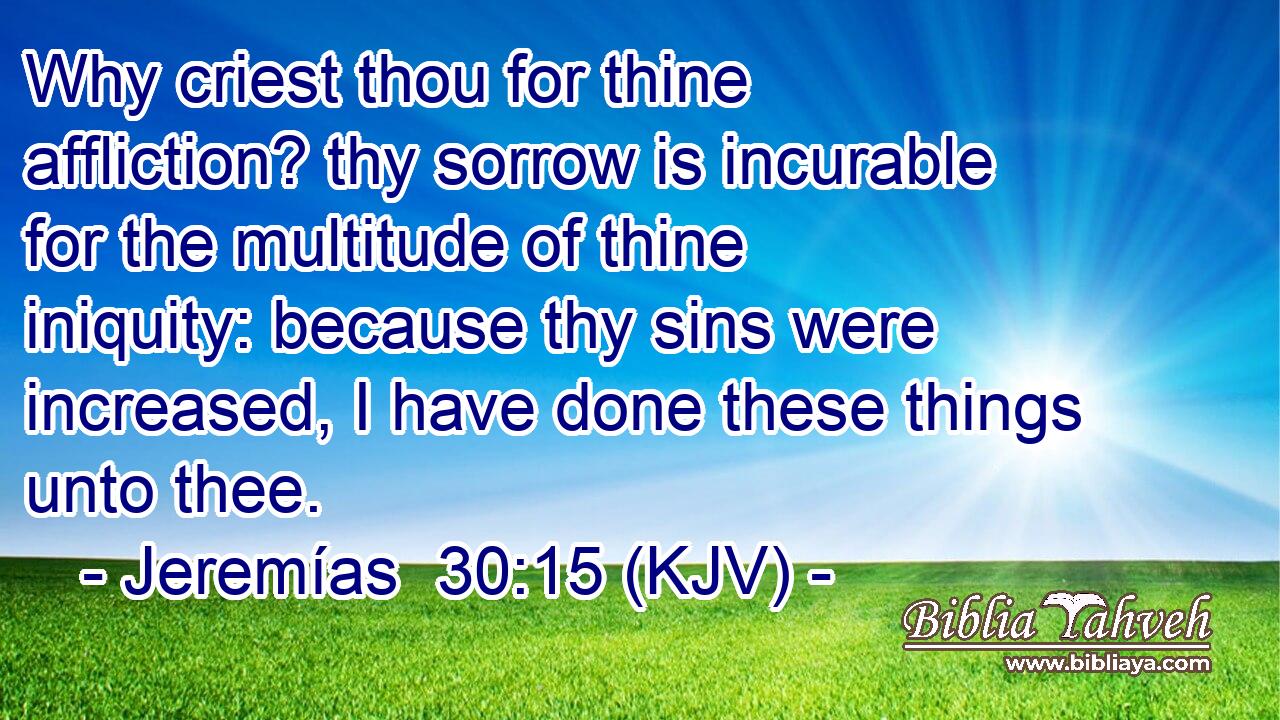 Why criest thou for thine affliction? thy sorrow is incurable for the multitude of thine iniquity: because thy sins were increased, I have done these things unto thee.