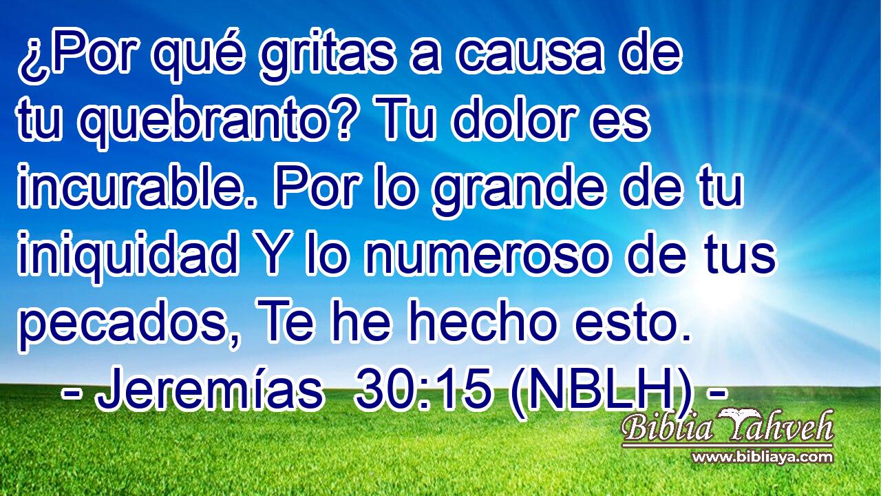  ¿Por qué gritas a causa de tu quebranto? Tu dolor es incurable. Por lo grande de tu iniquidad Y lo numeroso de tus pecados, Te he hecho esto. 