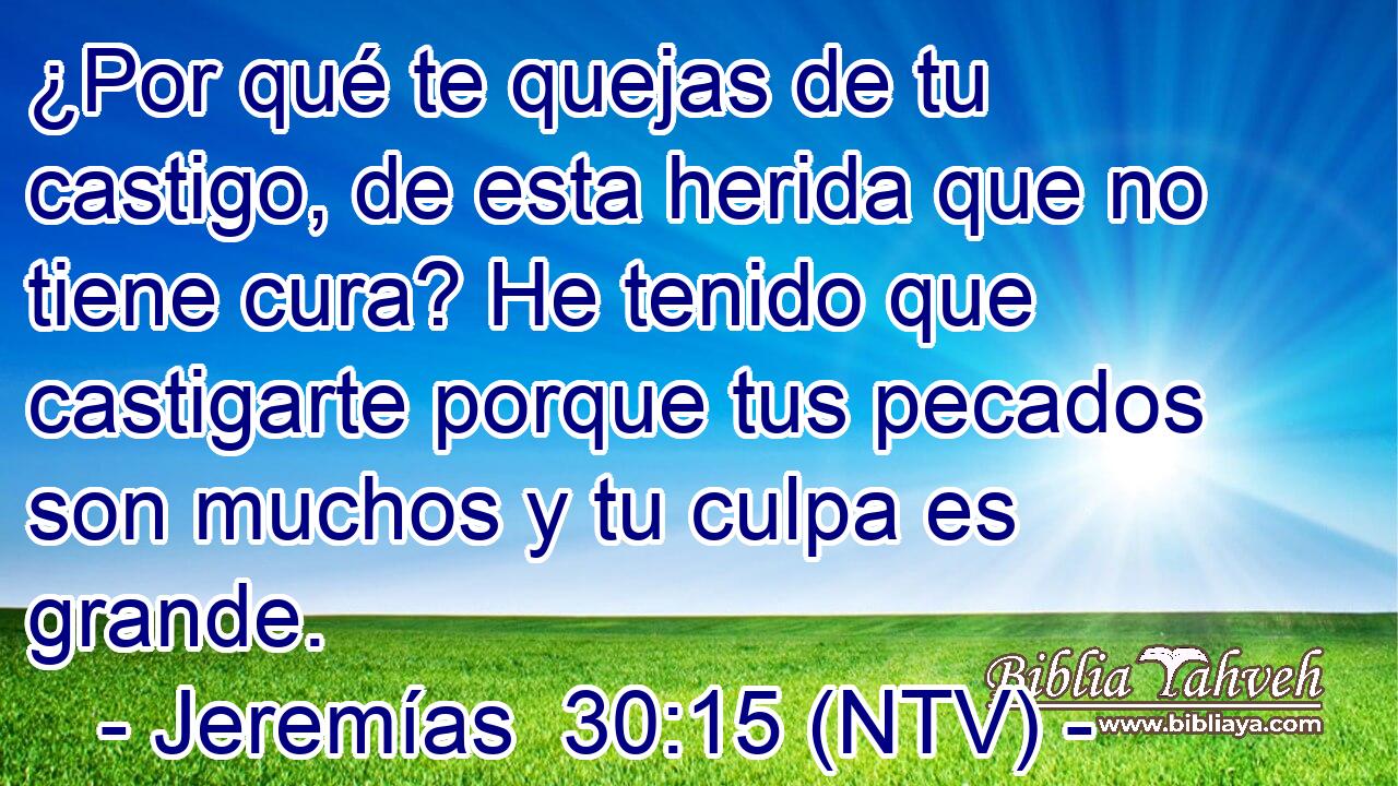 ¿Por qué te quejas de tu castigo, de esta herida que no tiene cura? He tenido que castigarte porque tus pecados son muchos y tu culpa es grande.