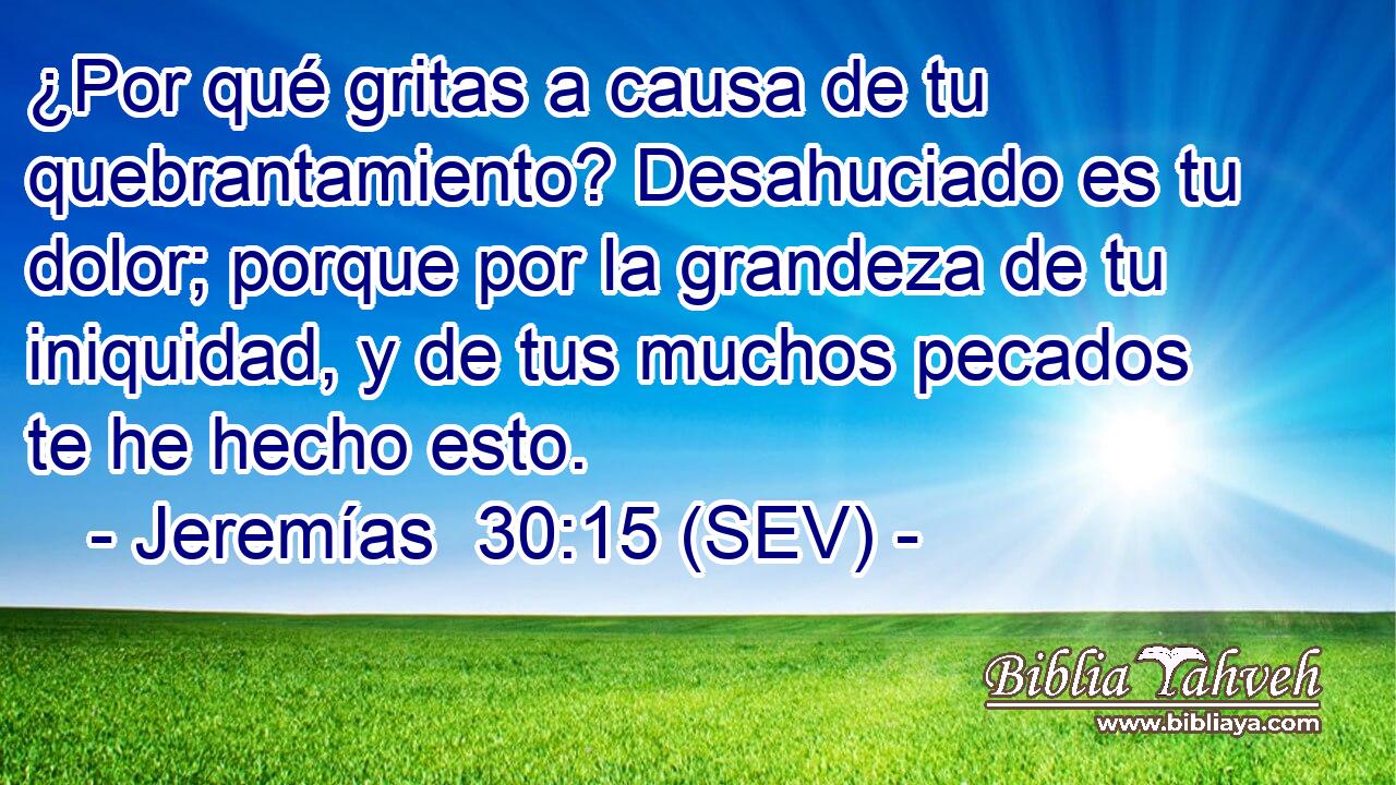 ¿Por qué gritas a causa de tu quebrantamiento? Desahuciado es tu dolor; porque por la grandeza de tu iniquidad, y de tus muchos pecados te he hecho esto.