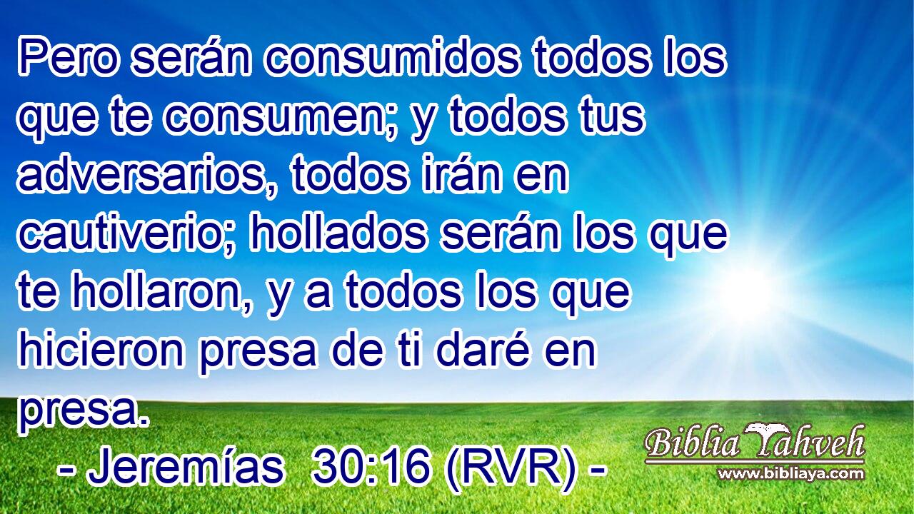 Pero serán consumidos todos los que te consumen; y todos tus adversarios, todos irán en cautiverio; hollados serán los que te hollaron, y a todos los que hicieron presa de ti daré en presa.