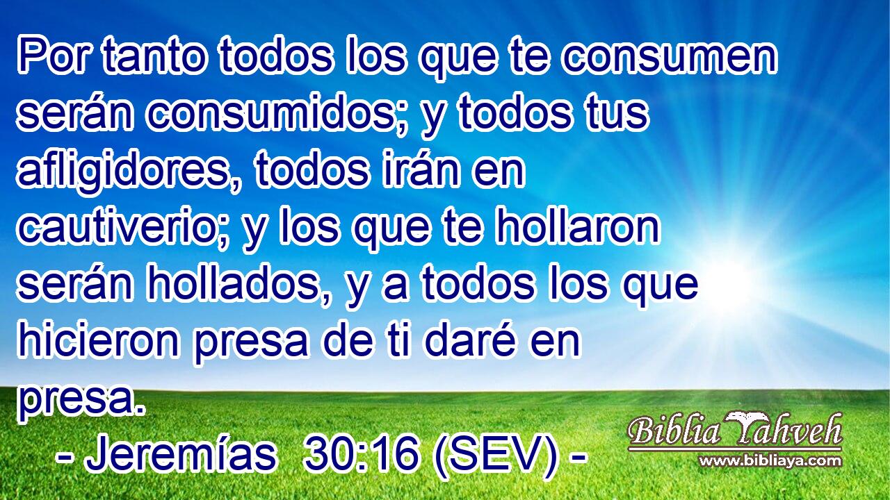 Por tanto todos los que te consumen serán consumidos; y todos tus afligidores, todos irán en cautiverio; y los que te hollaron serán hollados, y a todos los que hicieron presa de ti daré en presa.