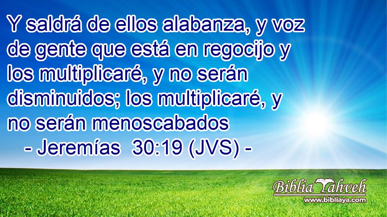 Y saldrá de ellos alabanza, y voz de gente que está en regocijo y los multiplicaré, y no serán disminuidos; los multiplicaré, y no serán menoscabados