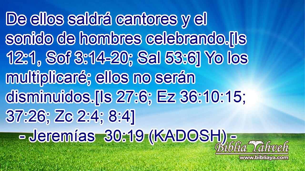  De ellos saldrá cantores y el sonido de hombres celebrando.[Is 12:1, Sof 3:14-20; Sal 53:6] Yo los multiplicaré; ellos no serán disminuidos.[Is 27:6; Ez 36:10:15; 37:26; Zc 2:4; 8:4] 