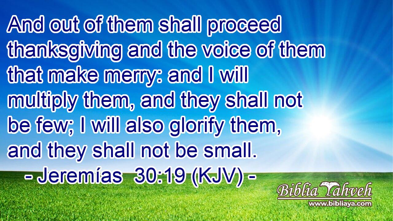 And out of them shall proceed thanksgiving and the voice of them that make merry: and I will multiply them, and they shall not be few; I will also glorify them, and they shall not be small.