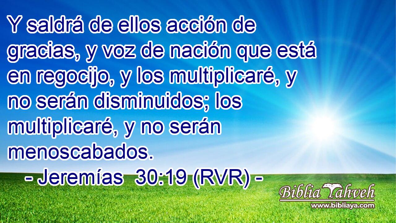 Y saldrá de ellos acción de gracias, y voz de nación que está en regocijo, y los multiplicaré, y no serán disminuidos; los multiplicaré, y no serán menoscabados.