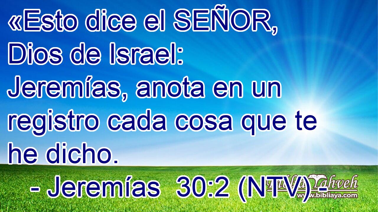 «Esto dice el SEÑOR, Dios de Israel: Jeremías, anota en un registro cada cosa que te he dicho.
