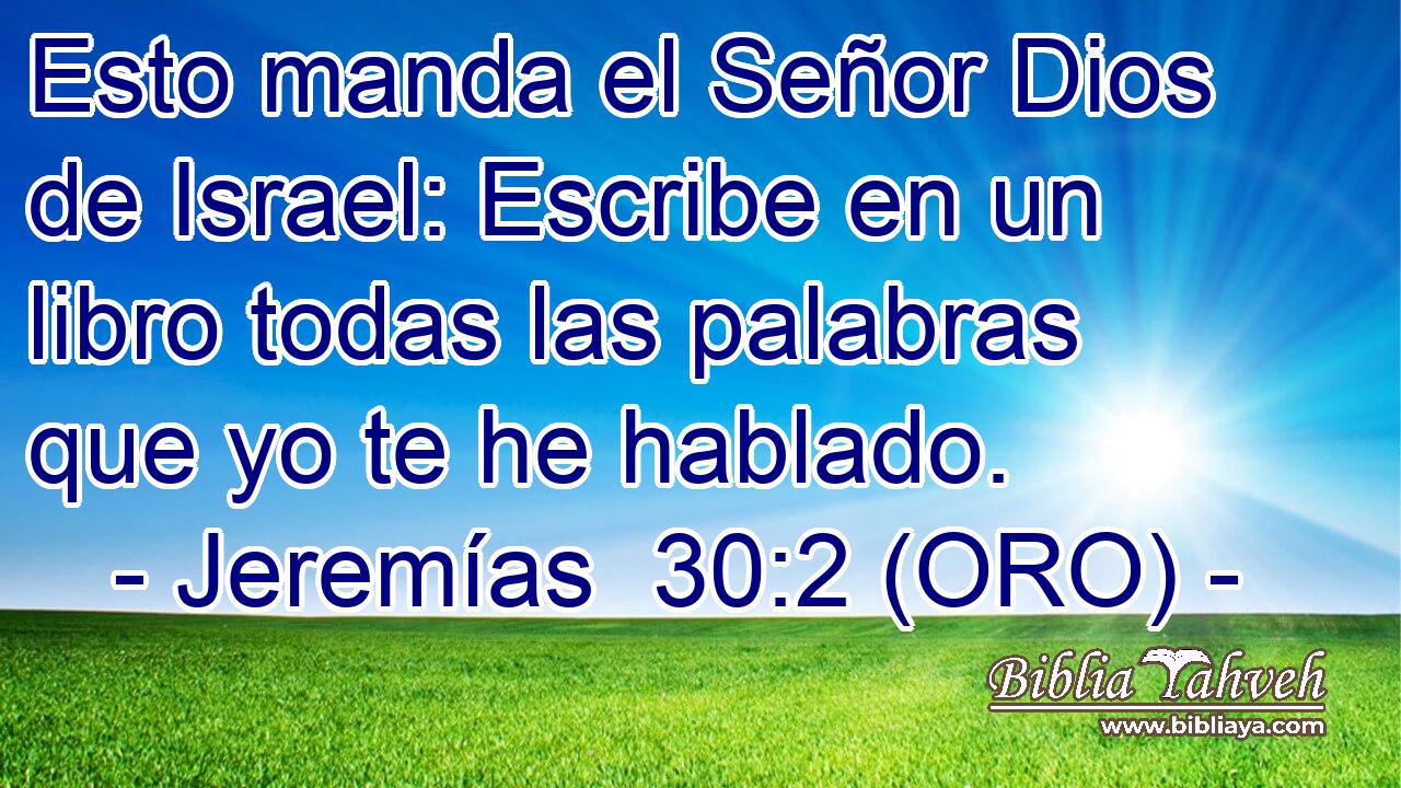  Esto manda el Señor Dios de Israel: Escribe en un libro todas las palabras que yo te he hablado. 