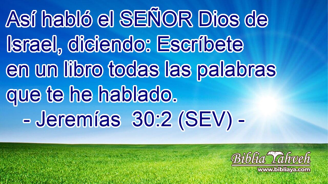 Así habló el SEÑOR Dios de Israel, diciendo: Escríbete en un libro todas las palabras que te he hablado.