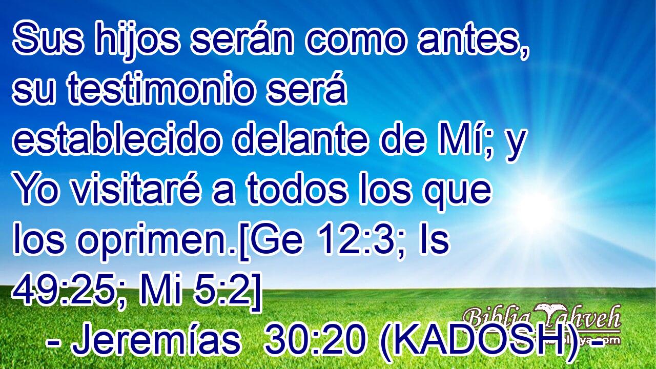  Sus hijos serán como antes, su testimonio será establecido delante de Mí; y Yo visitaré a todos los que los oprimen.[Ge 12:3; Is 49:25; Mi 5:2] 