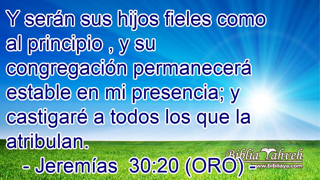 Y serán sus hijos fieles como al principio , y su congregación permanecerá estable en mi presencia; y castigaré a todos los que la atribulan. 