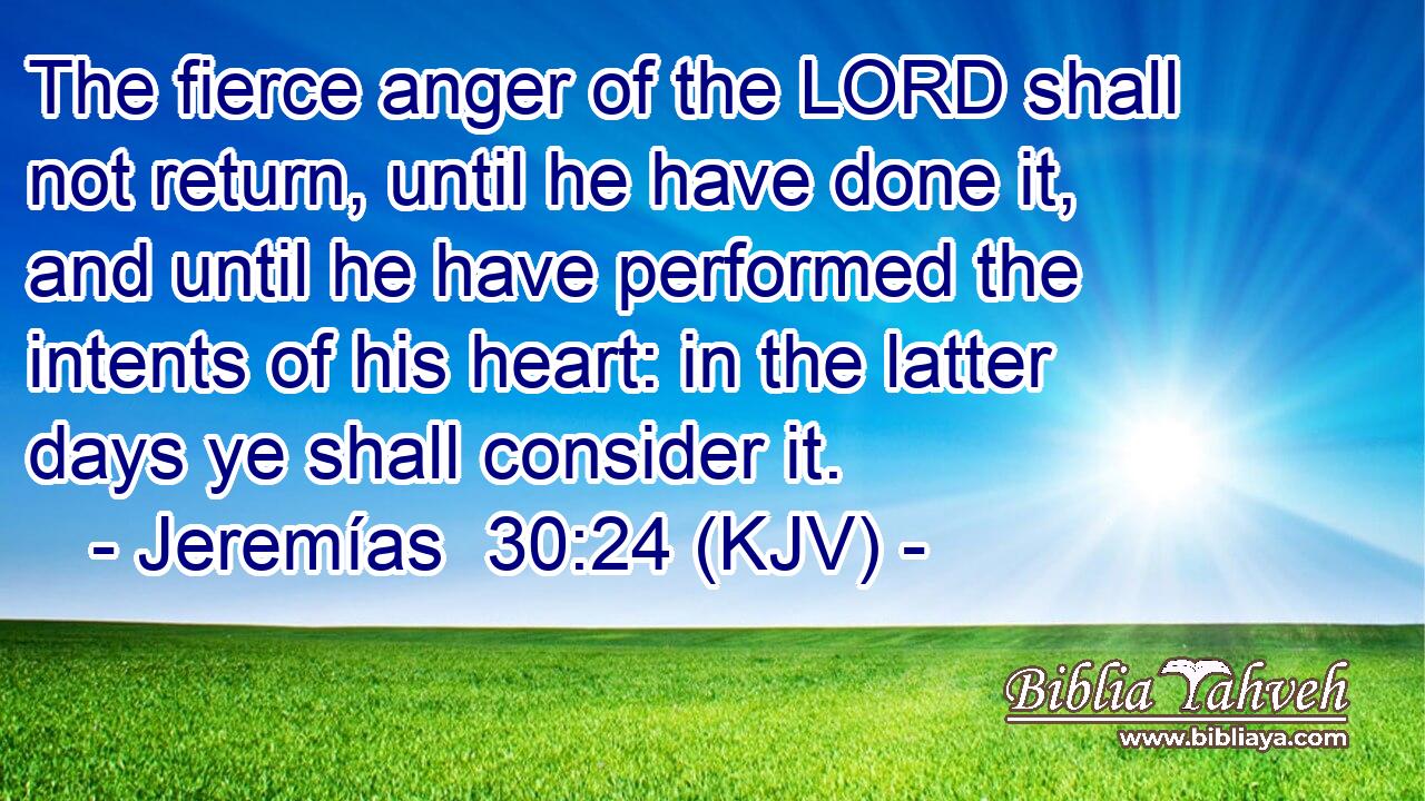 The fierce anger of the LORD shall not return, until he have done it, and until he have performed the intents of his heart: in the latter days ye shall consider it.