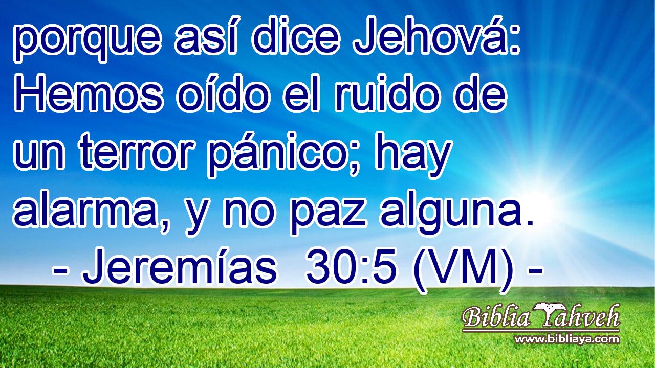  porque así dice Jehová: Hemos oído el ruido de un terror pánico; hay alarma, y no paz alguna. 