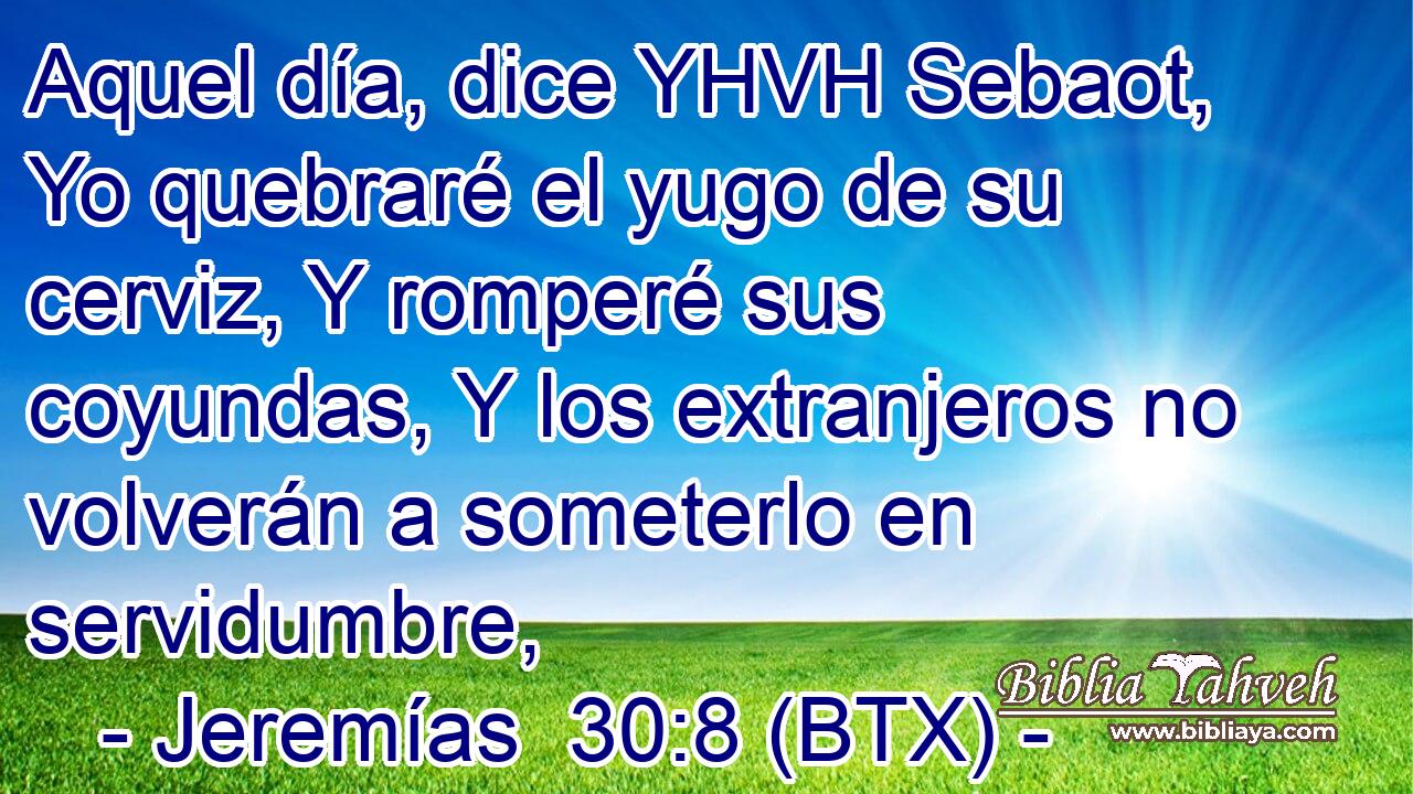 Aquel día, dice YHVH Sebaot, Yo quebraré el yugo de su cerviz, Y romperé sus coyundas, Y los extranjeros no volverán a someterlo en servidumbre,