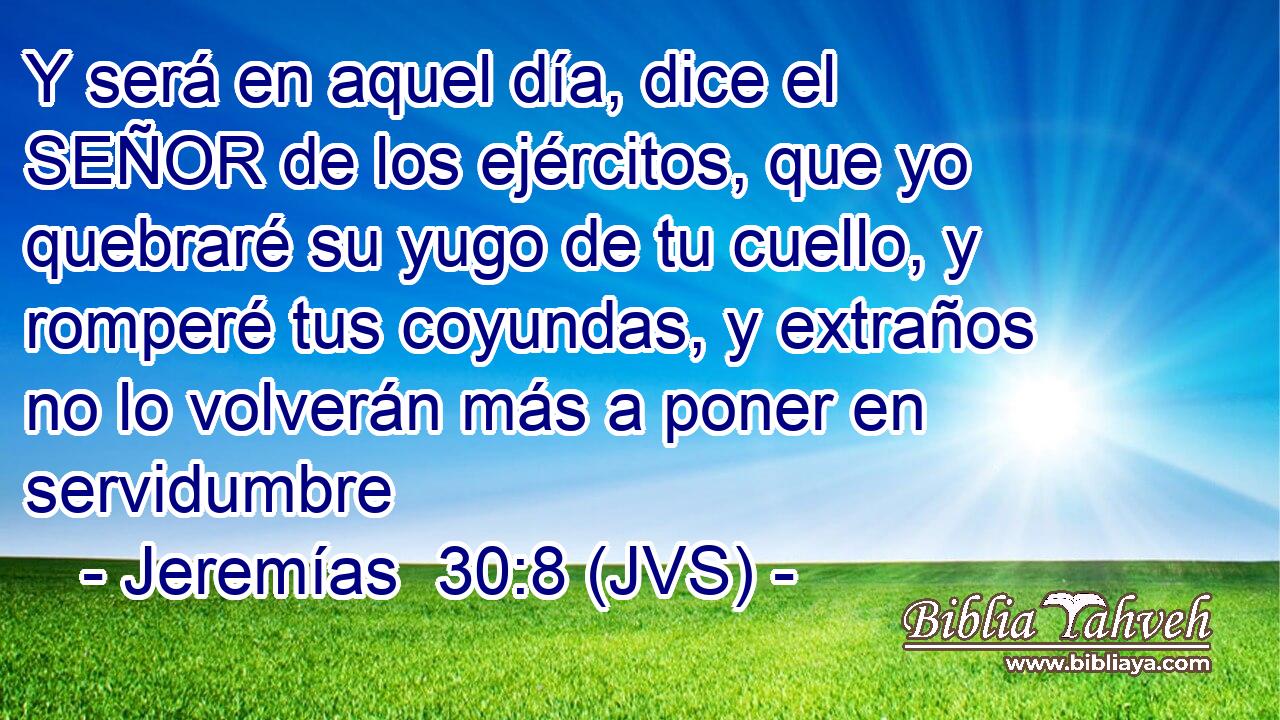 Y será en aquel día, dice el SEÑOR de los ejércitos, que yo quebraré su yugo de tu cuello, y romperé tus coyundas, y extraños no lo volverán más a poner en servidumbre