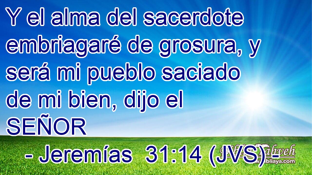 Y el alma del sacerdote embriagaré de grosura, y será mi pueblo saciado de mi bien, dijo el SEÑOR