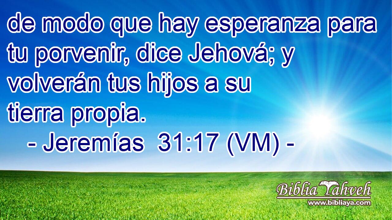  de modo que hay esperanza para tu porvenir, dice Jehová; y volverán tus hijos a su tierra propia. 