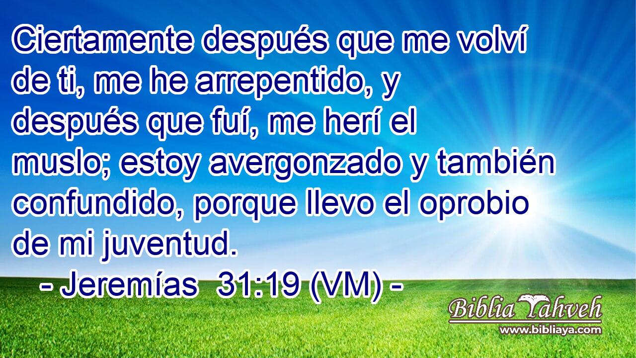  Ciertamente después que me volví de ti, me he arrepentido, y después que fuí, me herí el muslo; estoy avergonzado y también confundido, porque llevo el oprobio de mi juventud. 