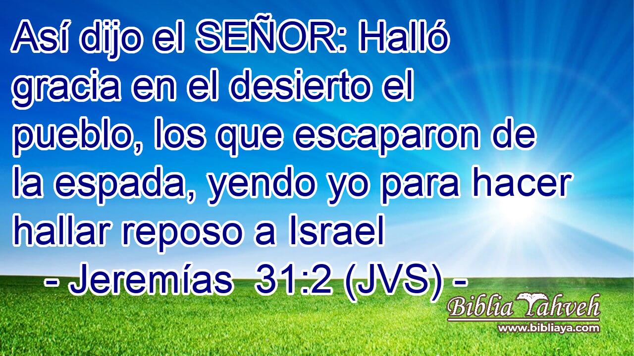 Así dijo el SEÑOR: Halló gracia en el desierto el pueblo, los que escaparon de la espada, yendo yo para hacer hallar reposo a Israel